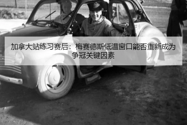加拿大站练习赛后：梅赛德斯低温窗口能否重新成为争冠关键因素