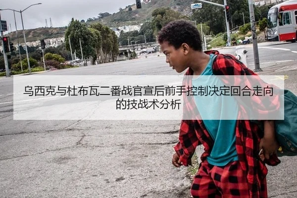 乌西克与杜布瓦二番战官宣后前手控制决定回合走向的技战术分析